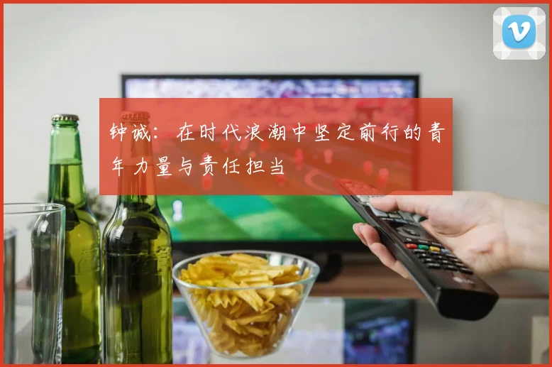 钟诚：在时代浪潮中坚定前行的青年力量与责任担当
